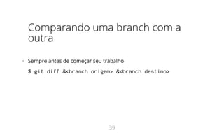 Comparando uma branch com a
outra
•   Sempre antes de começar seu trabalho
$ git diff &<branch origem> &<branch destino>
39
 