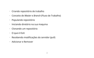 •   Criando repositório de trabalho
•   Conceito de Master e Branch (Fluxo de Trabalho)
•   Populando repositório
•   Iniciando diretório na sua maquina
•   Clonando um repositório
•   O que é Fork
•   Recebendo modificações do servidor (pull)
•   Adicionar e Remover
4
 