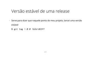 Versão estável de uma release
•   Serve para dizer que naquele ponto do meu projeto, lancei uma versão
estável
$ git tag 1.0.0 1b2e1d63ff
41
 