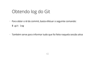 Obtendo log do Git
•   Para obter o id do commit, basta efetuar o seguinte comando:
$ git log
•   Também serve para informar tudo que foi feito naquela sessão ativa
42
 