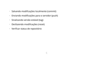 •   Salvando modificações localmente (commit)
•   Enviando modificações para o servidor (push)
•   Sinalizando versão estável (tag)
•   Desfazendo modificações (reset)
•   Verificar status de repositório
5
 