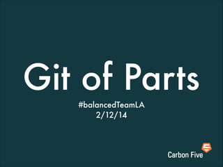 Git of Parts
#balancedTeamLA
2/12/14

 