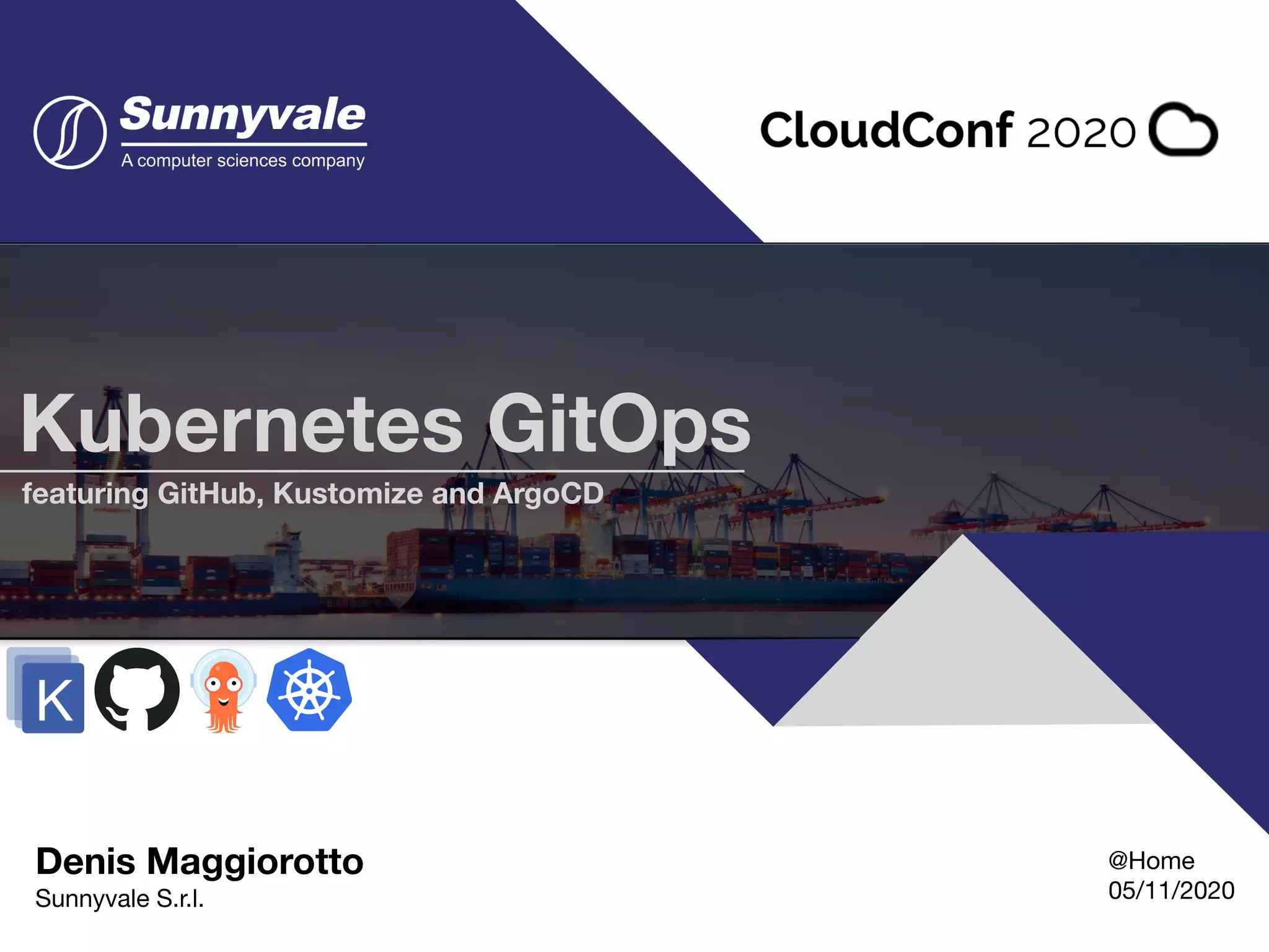 Denis Maggiorotto  Sunnyvale S.r.l. Kubernetes GitOps Featuring GitHub, ArgoCD and Kustomize @Home 05/11/2020 Kubernetes GitOps featuring GitHub, Kustomize and ArgoCD 