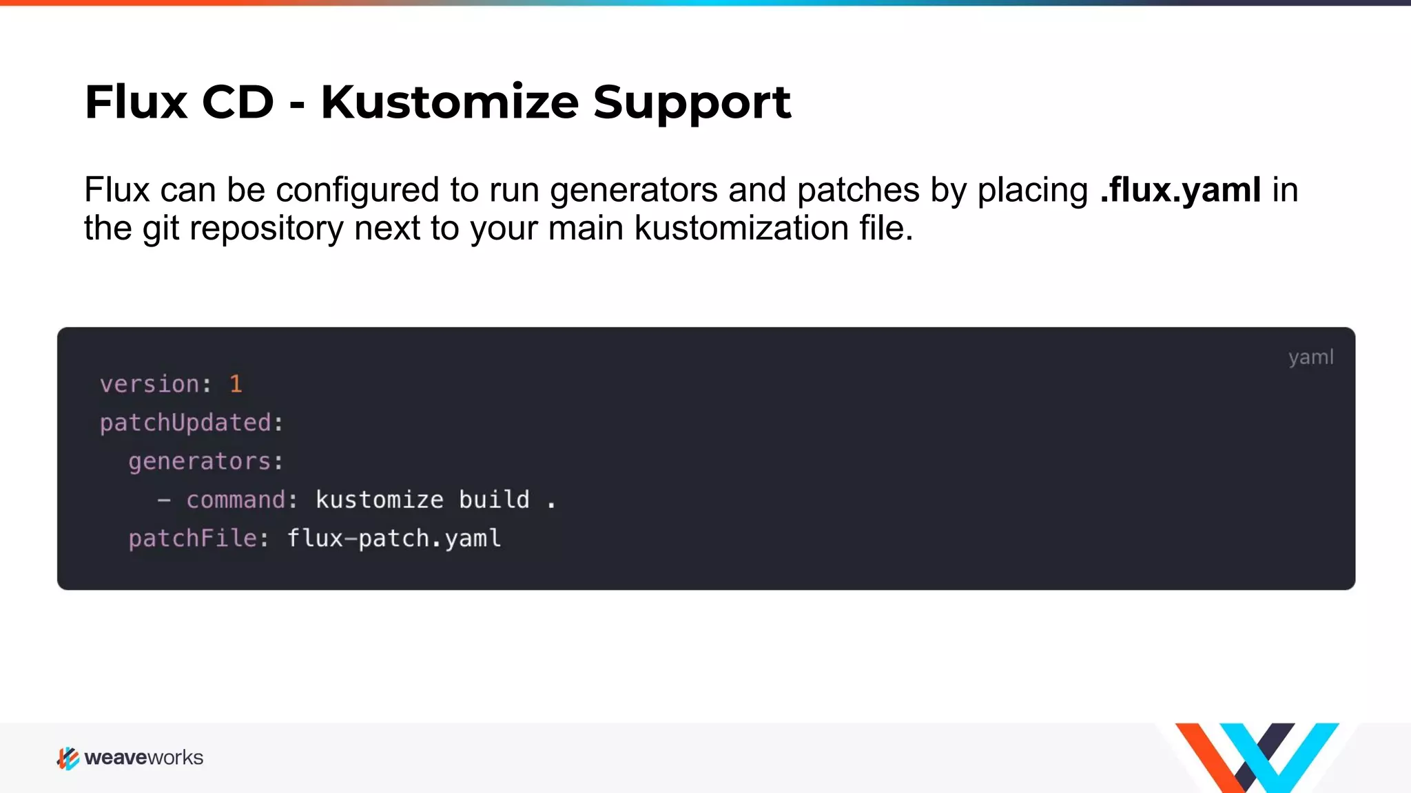 Flux CD - Kustomize Support Flux can be configured to run generators and patches by placing .flux.yaml in the git repository next to your main kustomization file. 