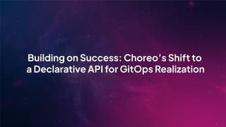 Building on Success: Choreo’s Shift to
a Declarative API for GitOps Realization
 