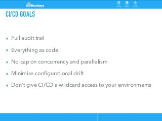 CI/CD GOALS
▸ Full audit trail
▸ Everything as code
▸ No cap on concurrency and parallelism
▸ Minimise conﬁgurational drif...