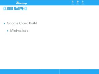 CLOUD NATIVE CI
▸ Google Cloud Build
▸ Minimalistic
 