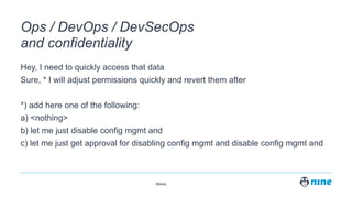 Zürich,
Ops / DevOps / DevSecOps
and confidentiality
Hey, I need to quickly access that data
Sure, * I will adjust permissions quickly and revert them after
*) add here one of the following:
a) <nothing>
b) let me just disable config mgmt and
c) let me just get approval for disabling config mgmt and disable config mgmt and
 