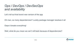 Zürich,
Ops / DevOps / DevSecOps
and availability
Let’s roll out that brand new version of the app
Oh man, so many dependencies? Luckily package manager resolves it all
Oops it breaks everything!
Wait, what do you mean we can’t roll back because of dependencies?
 