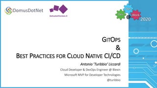 GITOPS
&
BEST PRACTICES FOR CLOUD NATIVE CI/CD
Antonio ’Turibbio’ Liccardi
Cloud Developer & DevOps Engineer @ Blexin
Microsoft MVP for Developer Technologies
@turibbio
 
