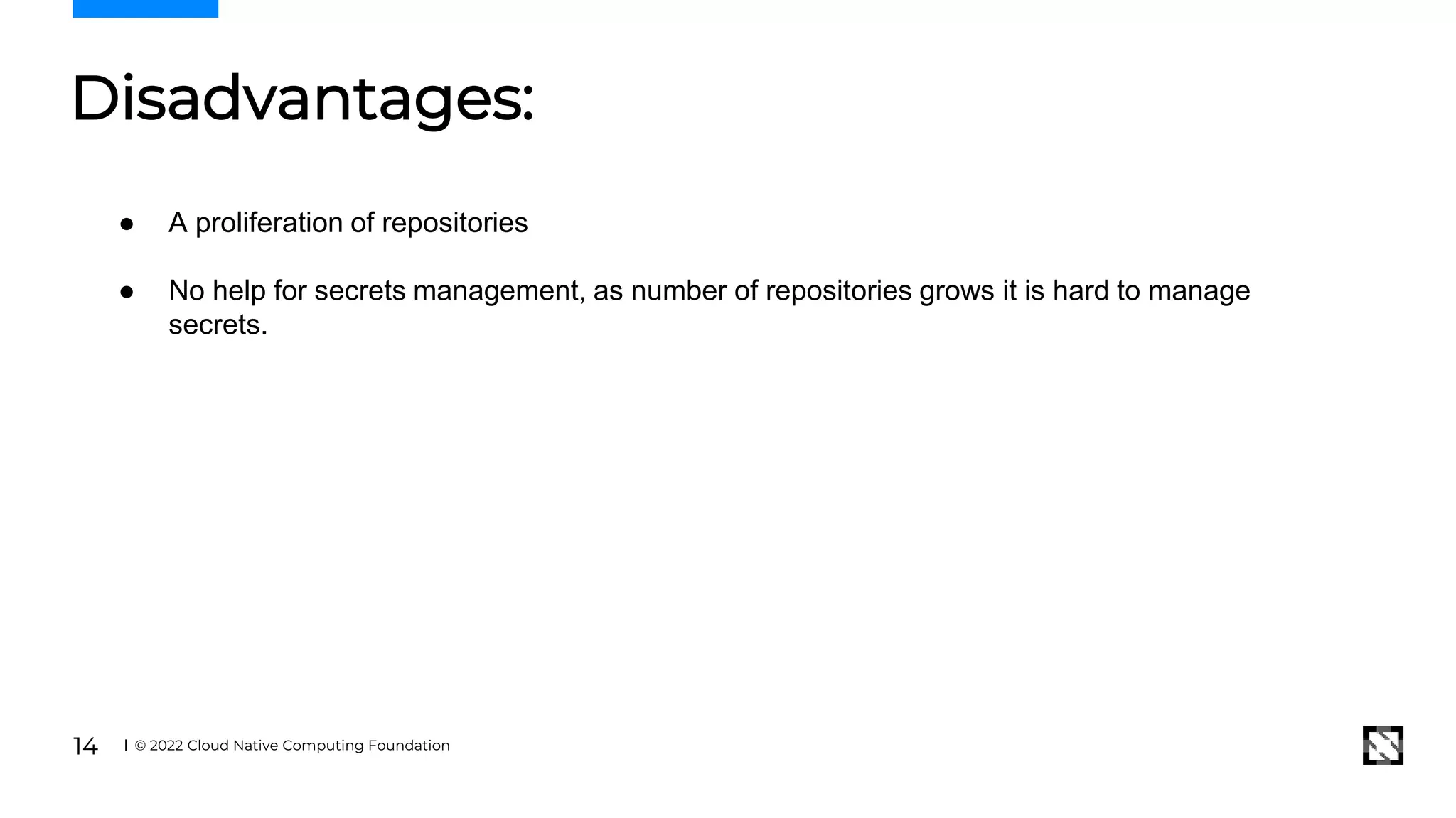 Disadvantages:
© 2022 Cloud Native Computing Foundation
14
● A proliferation of repositories
● No help for secrets management, as number of repositories grows it is hard to manage
secrets.
 