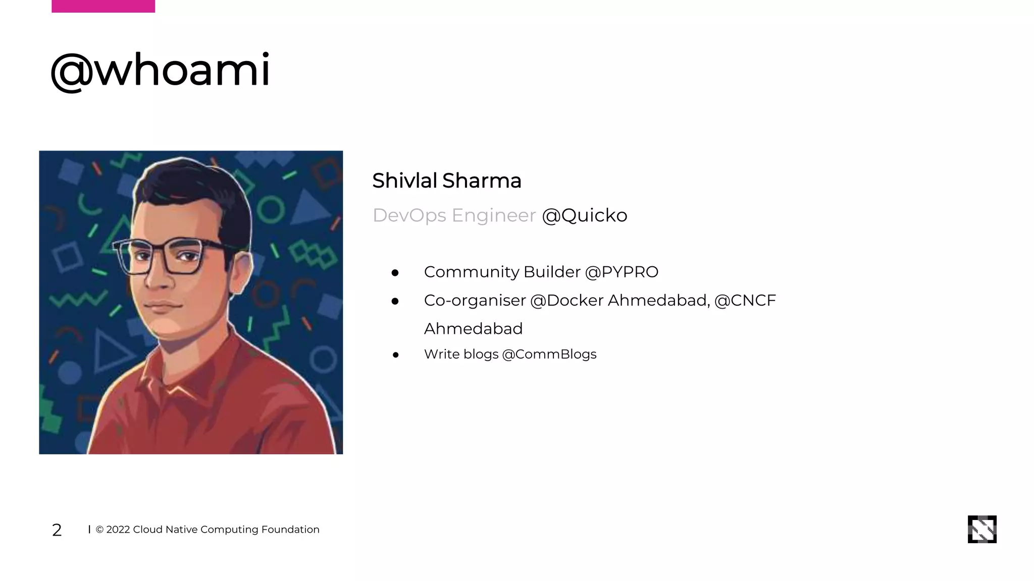 © 2022 Cloud Native Computing Foundation
2
Shivlal Sharma
DevOps Engineer @Quicko
● Community Builder @PYPRO
● Co-organiser @Docker Ahmedabad, @CNCF
Ahmedabad
● Write blogs @CommBlogs
@whoami
 
