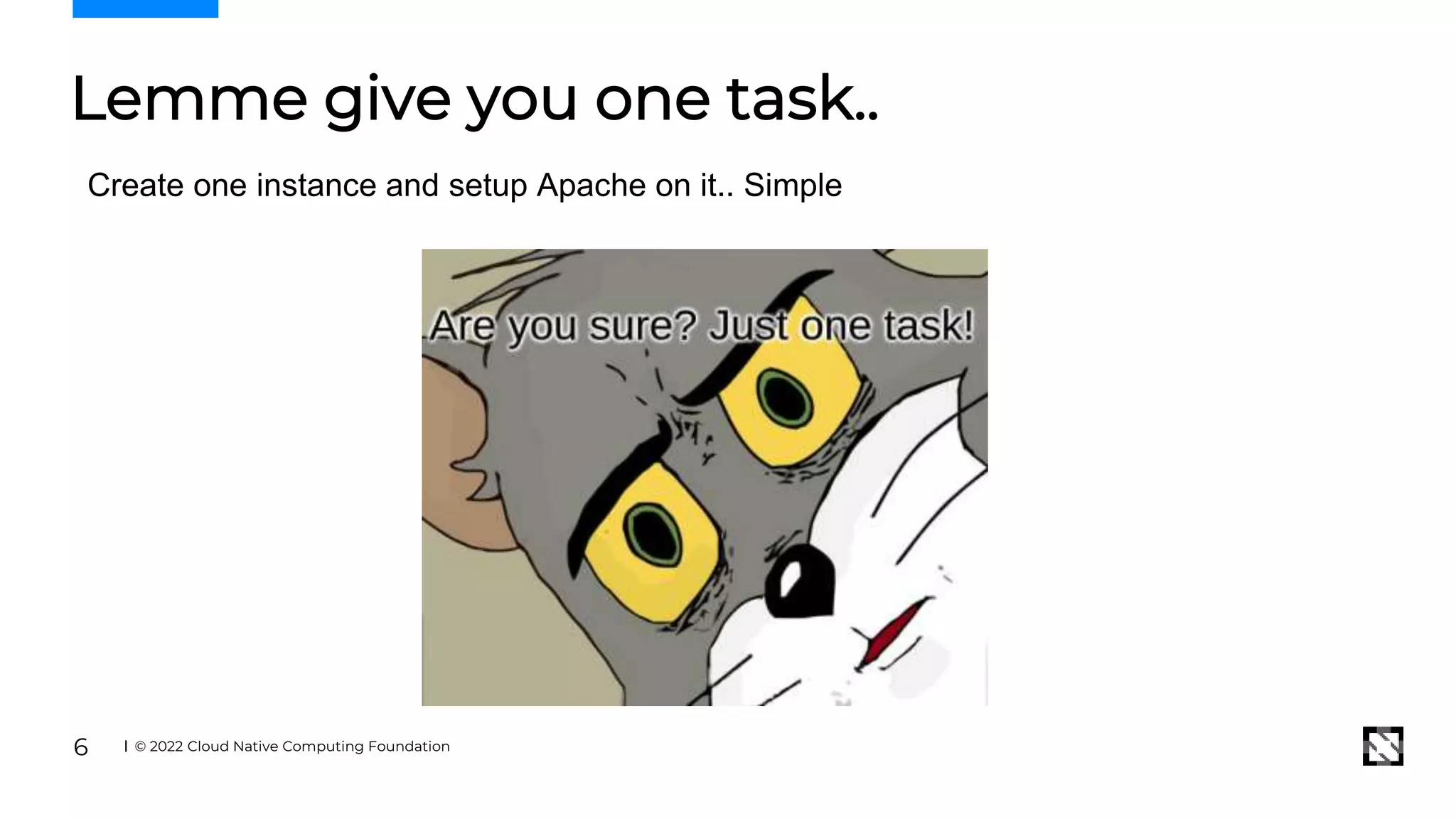 Lemme give you one task..
© 2022 Cloud Native Computing Foundation
6
Create one instance and setup Apache on it.. Simple
 