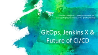 GitOps, Jenkins X &
Future of CI/CD
Kohsuke Kawaguchi | Co-CEO, Launchable, Inc.
kkawaguchi@launchableinc.com | @kohsukekawa
 