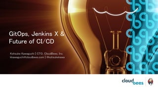 GitOps, Jenkins X &
Future of CI/CD
Kohsuke Kawaguchi | CTO, CloudBees, Inc.
kkawaguchi@cloudbees.com | @kohsukekawa
 