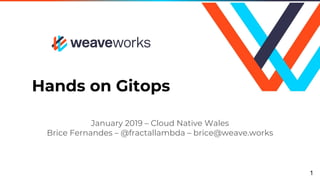 Hands on Gitops
January 2019 – Cloud Native Wales
Brice Fernandes – @fractallambda – brice@weave.works
1
 