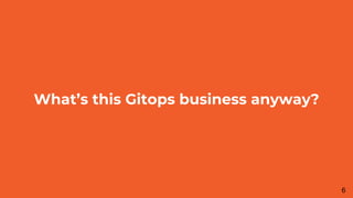 What’s this Gitops business anyway?
6
 