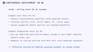CONTINUOUS DEPLOYMENT IN ML
Aside - Writing tests for ML Systems
Example Unit Tests for ML:
• Feature transformation pipel...