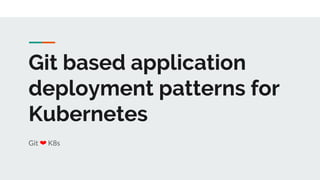 Git based application
deployment patterns for
Kubernetes
Git ❤ K8s
 