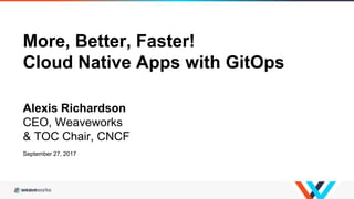 More, Better, Faster!
Cloud Native Apps with GitOps
Alexis Richardson
CEO, Weaveworks
& TOC Chair, CNCF
September 27, 2017
 