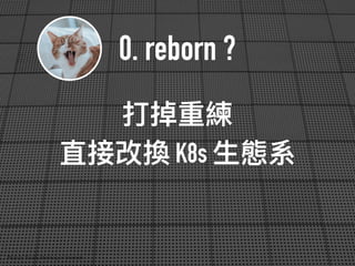 0. reborn ?
打掉重練
直接改換 K8s ⽣生態系
Photo by Timothy Meinberg on Unsplash
 