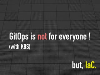 GitOps is not for everyone !
(with K8S)
but, IaC.
 