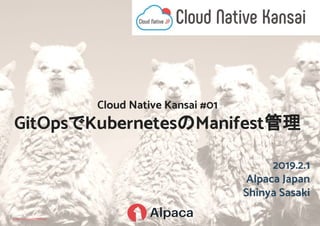2019.2.1
Alpaca Japan
Shinya Sasaki
Cloud Native Kansai #01
GitOpsでKubernetesのManifest管理
 