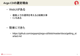 Argo CDの選定理由
• WebUIがある
• 複数人での運用を考えると結構大事
• CLIもある
• 簡単にできた
• https://github.com/argoproj/argo-cd/blob/master/docs/getting_st
arted.md
22
 