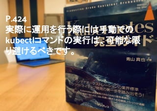 7
P.424
実際に運用を行う際には手動での
kubectlコマンドの実行は、可能な限
り避けるべきです。
 