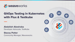1
1
GitOps Testing in Kubernetes
with Flux & Testkube
Abdallah Abedraba
Developer Advocate, TestKube
Stacey Potter
Community Manager, Weaveworks
 