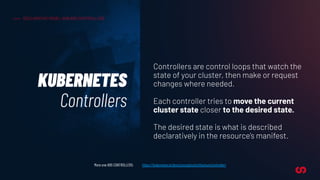 KUBERNETES
Controllers
DECLARATIVE MODEL AND K8S CONTROLLERS
Controllers are control loops that watch the
state of your cl...