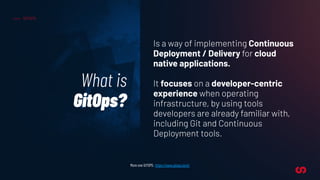What is
GitOps?
GITOPS
More one GITOPS: https://www.gitops.tech/
Is a way of implementing Continuous
Deployment / Delivery...