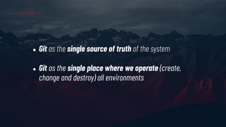 GITOPS PRINCIPLES
● Git as the single source of truth of the system
● Git as the single place where we operate (create,
ch...