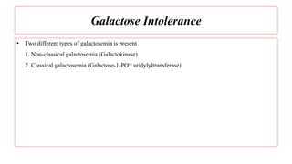 Galactose Intolerance
• Two different types of galactosemia is present
1. Non-classical galactosemia (Galactokinase)
2. Classical galactosemia (Galactose-1-PO4- uridylyltransferase)
 
