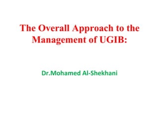 The Overall Approach to the Management of UGIB: Dr.Mohamed Al-Shekhani 