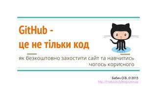GitHub -
це не тільки код
як безкоштовно захостити сайт та навчитись
чогось корисного
Бабич О.В. © 2015
http://ProductivityBlog.com.ua
 