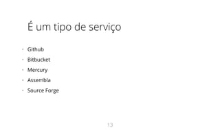 É um tipo de serviço
•   Github
•   Bitbucket
•   Mercury
•   Assembla
•   Source Forge
13
 