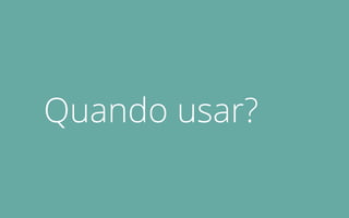 Quando usar?
 