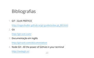 Bibliografias
1.  GIT - GUIA PRÁTICO
http://rogerdudler.github.io/git-guide/index.pt_BR.html
2.  Git
http://git-scm.com/
3.  Documentação em Inglês
http://git-scm.com/documentation
4.  Node GH - All the power of GitHub in your terminal
http://nodegh.io/
20
 