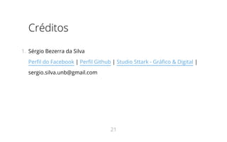 Créditos
1.  Sérgio Bezerra da Silva
Perfil do Facebook | Perfil Github | Studio Sttark - Gráfico & Digital |
sergio.silva.unb@gmail.com
21
 