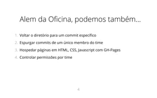 Alem da Oficina, podemos também...
1.  Voltar o diretório para um commit específico
2.  Espurgar commits de um único membro do time
3.  Hospedar páginas em HTML, CSS, Javascript com GH-Pages
4.  Controlar permissões por time
4
 