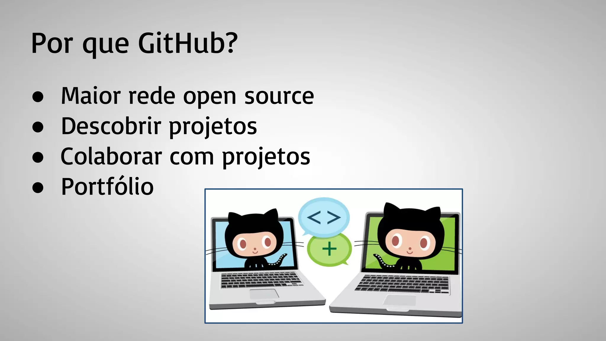 Por que GitHub?
● Maior rede open source
● Descobrir projetos
● Colaborar com projetos
● Portfólio
 