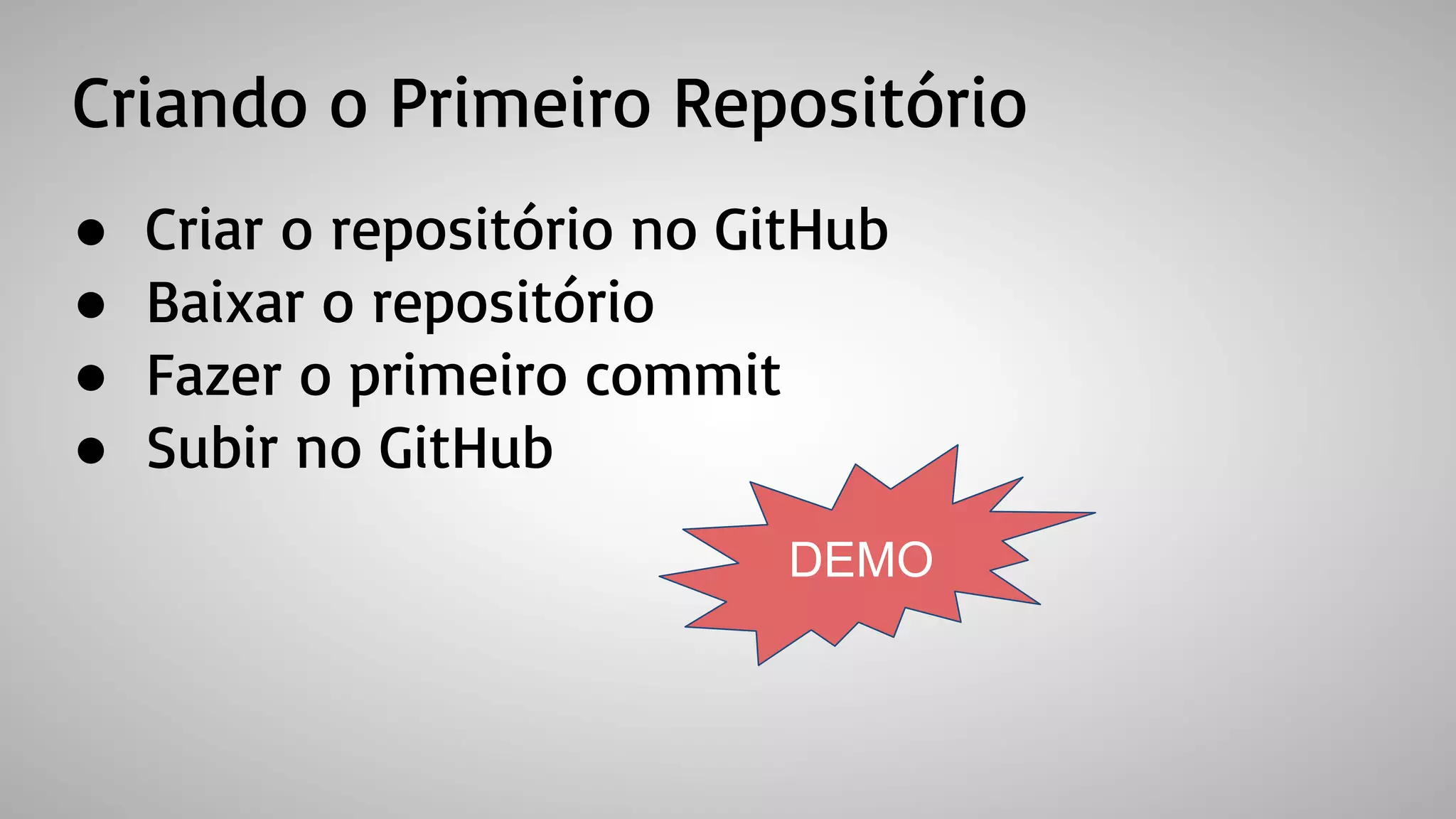 Criando o Primeiro Repositório
● Criar o repositório no GitHub
● Baixar o repositório
● Fazer o primeiro commit
● Subir no GitHub
DEMO
 