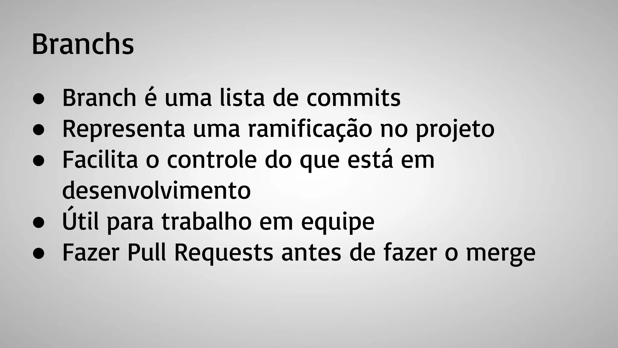 Branchs
● Branch é uma lista de commits
● Representa uma ramificação no projeto
● Facilita o controle do que está em
desenvolvimento
● Útil para trabalho em equipe
● Fazer Pull Requests antes de fazer o merge
 