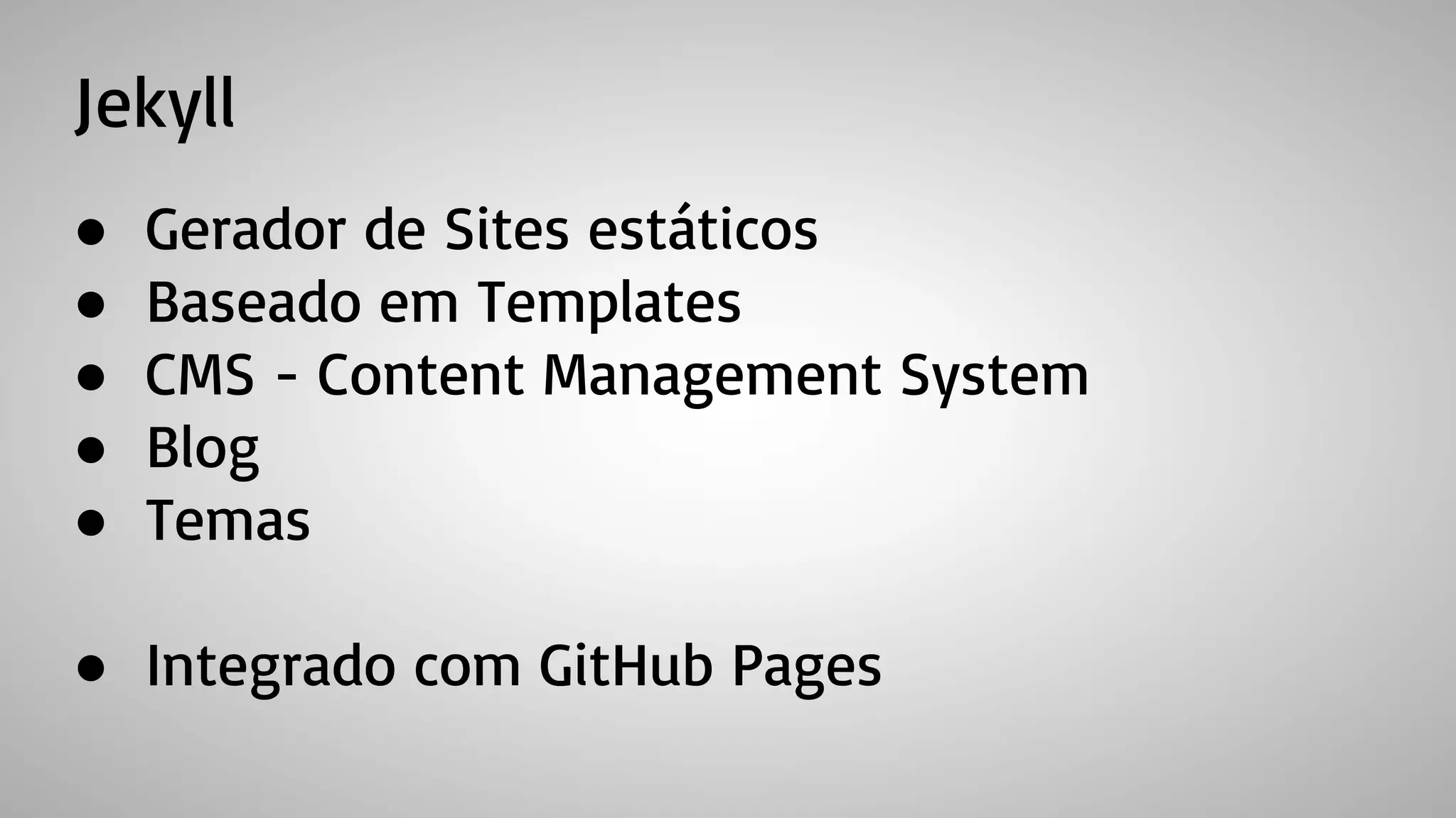 Jekyll
● Gerador de Sites estáticos
● Baseado em Templates
● CMS - Content Management System
● Blog
● Temas
● Integrado com GitHub Pages
 