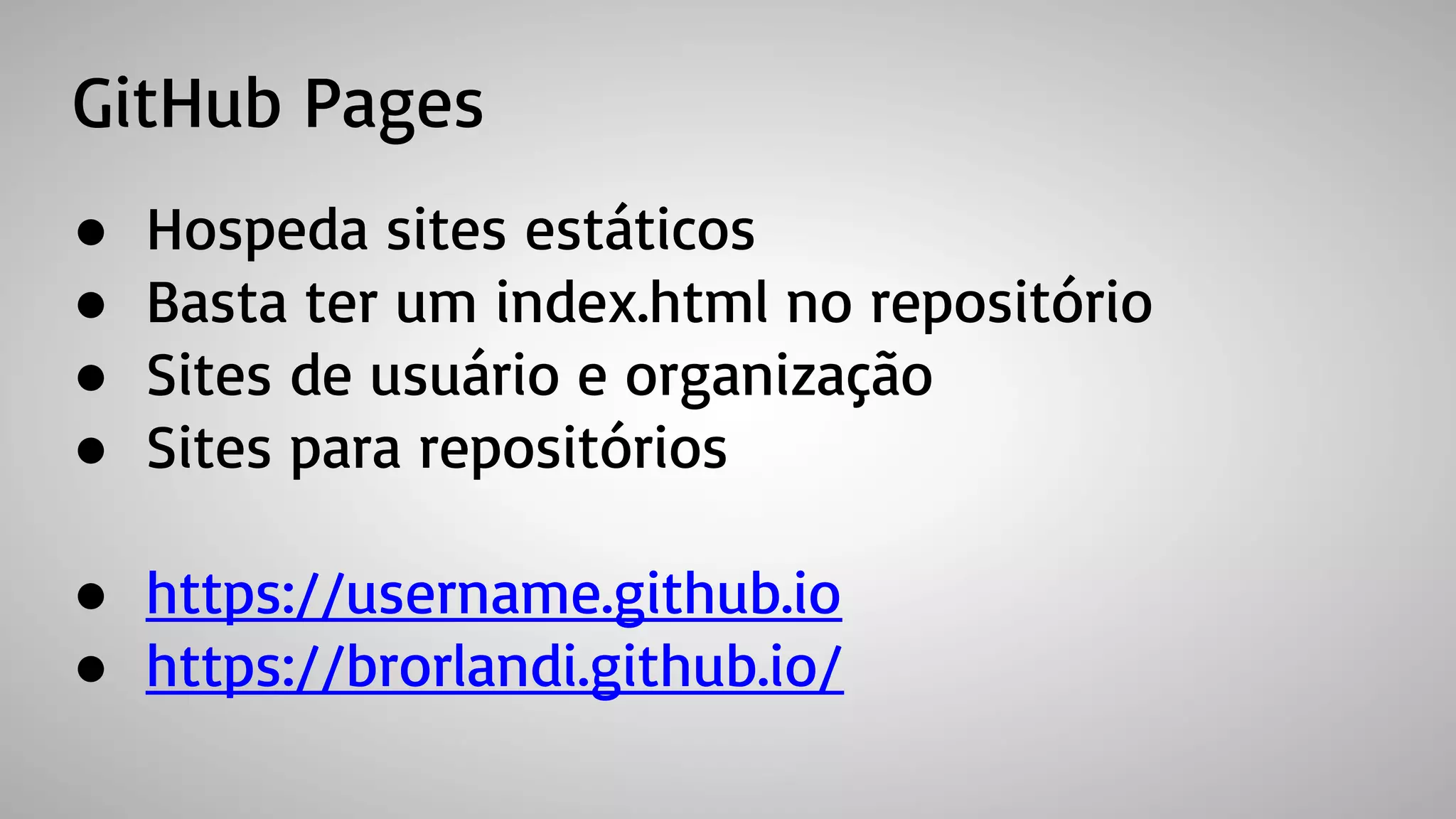GitHub Pages
● Hospeda sites estáticos
● Basta ter um index.html no repositório
● Sites de usuário e organização
● Sites para repositórios
● https://username.github.io
● https://brorlandi.github.io/
 
