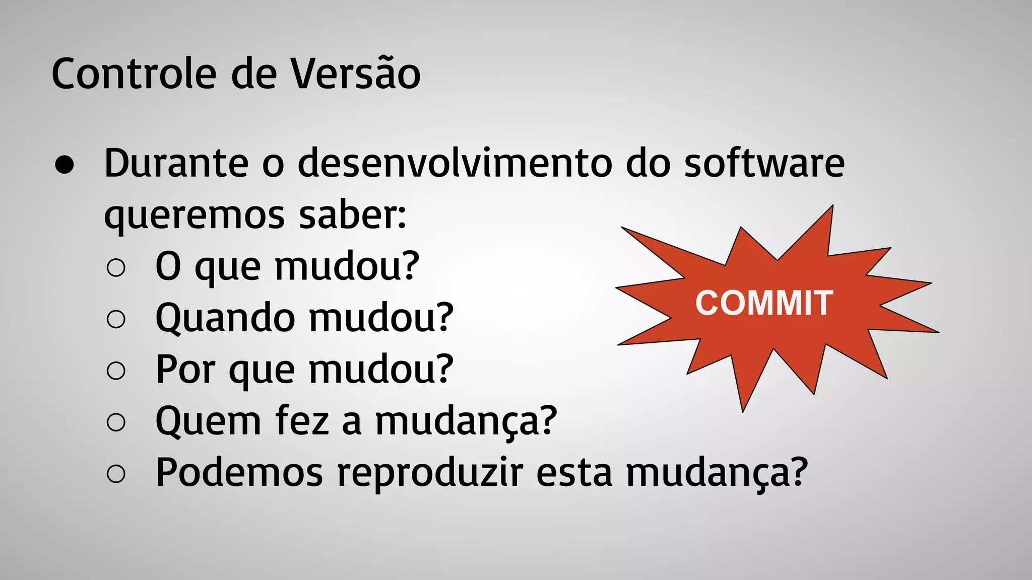 Controle de Versão
● Durante o desenvolvimento do software
queremos saber:
○ O que mudou?
○ Quando mudou?
○ Por que mudou?
○ Quem fez a mudança?
○ Podemos reproduzir esta mudança?
COMMIT
 