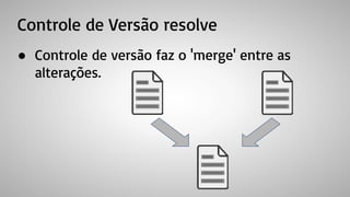 Controle de Versão resolve
● Controle de versão faz o 'merge' entre as
alterações.
 