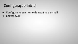 Configuração inicial
● Configurar o seu nome de usuário e e-mail
● Chaves SSH
 