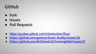 GitHub
● Fork
● Issues
● Pull Requests
● https://guides.github.com/introduction/flow/
● https://github.com/geekyd/Event-Buddy/issues/26
● https://github.com/BrOrlandi/GitTrainingWall/issues/21
 